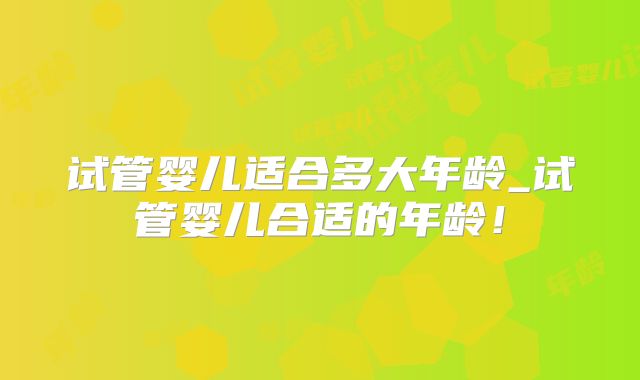 试管婴儿适合多大年龄_试管婴儿合适的年龄!