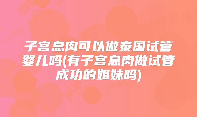子宫息肉可以做泰国试管婴儿吗(有子宫息肉做试管成功的姐妹吗)