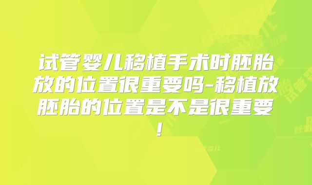 试管婴儿移植手术时胚胎放的位置很重要吗-移植放胚胎的位置是不是很重要!