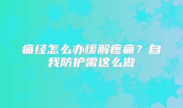 痛经怎么办缓解疼痛？自我防护需这么做