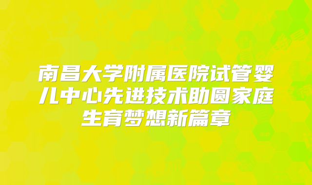 南昌大学附属医院试管婴儿中心先进技术助圆家庭生育梦想新篇章