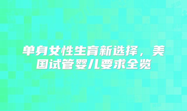 单身女性生育新选择，美国试管婴儿要求全览