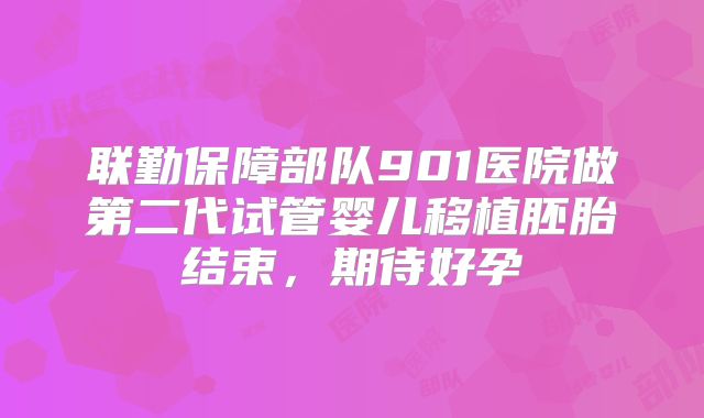 联勤保障部队901医院做第二代试管婴儿移植胚胎结束，期待好孕