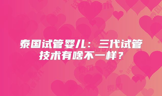 泰国试管婴儿：三代试管技术有啥不一样？