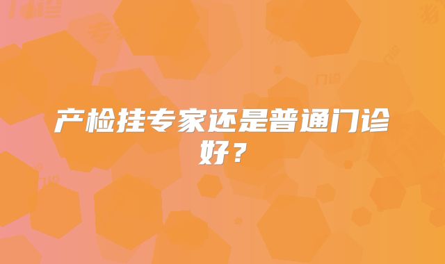 产检挂专家还是普通门诊好？