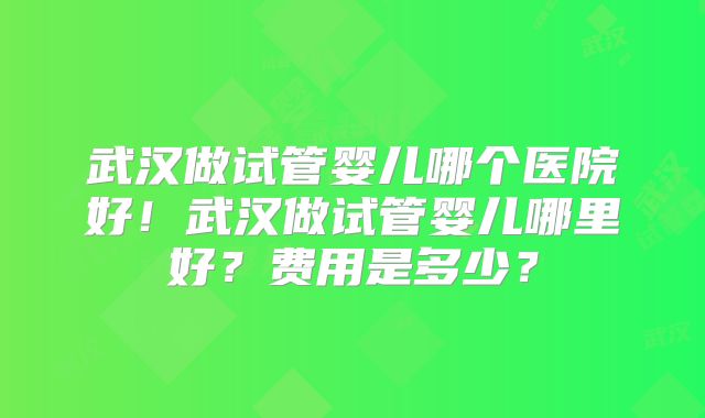 武汉做试管婴儿哪个医院好！武汉做试管婴儿哪里好？费用是多少？