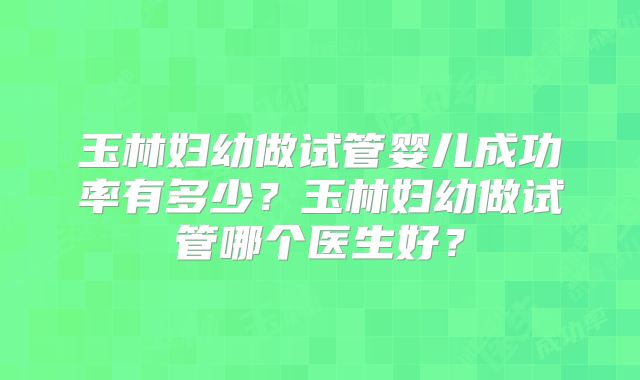 玉林妇幼做试管婴儿成功率有多少？玉林妇幼做试管哪个医生好？