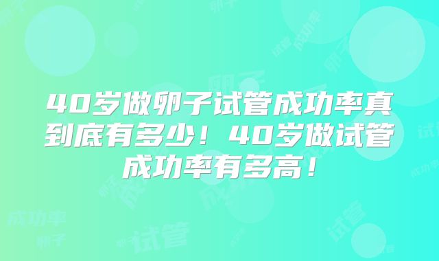 40岁做卵子试管成功率真到底有多少!40岁做试管成功率有多高!