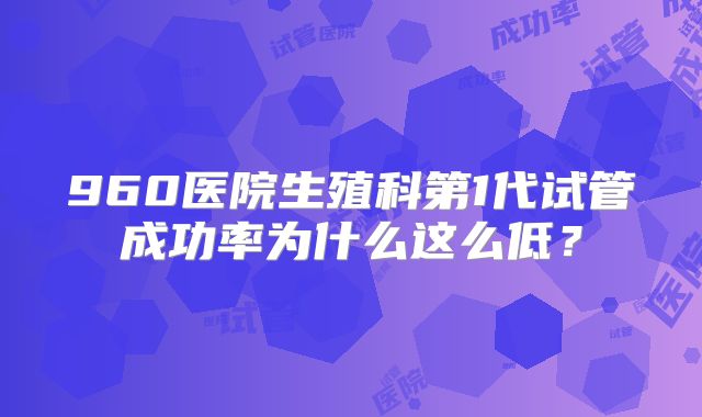960医院生殖科第1代试管成功率为什么这么低?