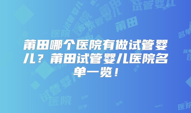 莆田哪个医院有做试管婴儿？莆田试管婴儿医院名单一览！