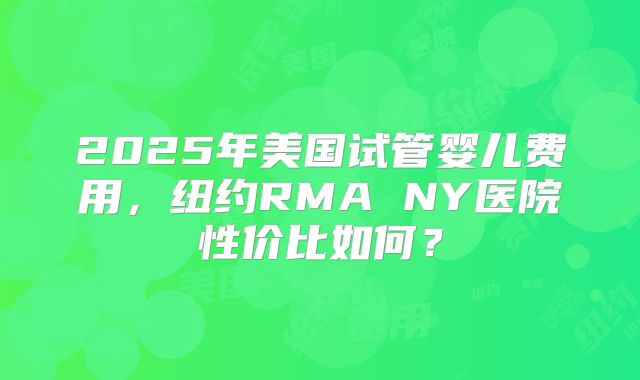 2025年美国试管婴儿费用，纽约RMA NY医院性价比如何？
