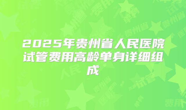 2025年贵州省人民医院试管费用高龄单身详细组成