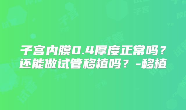 子宫内膜0.4厚度正常吗？还能做试管移植吗？-移植