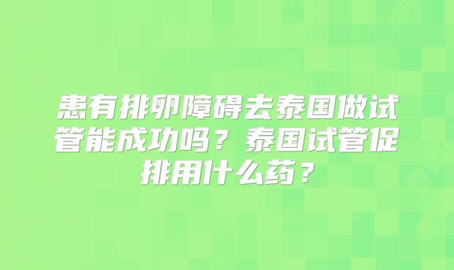 患有排卵障碍去泰国做试管能成功吗？泰国试管促排用什么药？