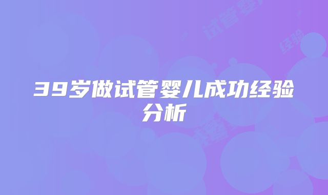 39岁做试管婴儿成功经验分析