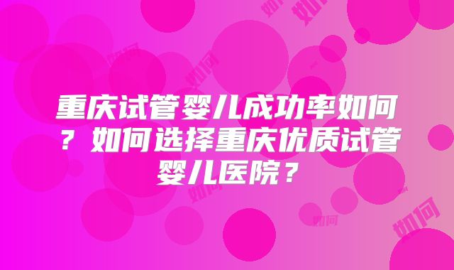 重庆试管婴儿成功率如何？如何选择重庆优质试管婴儿医院？