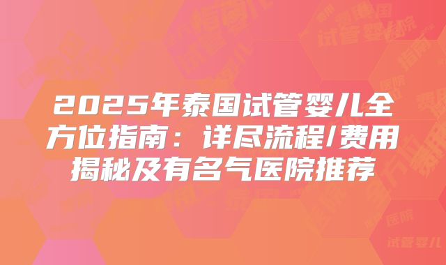 2025年泰国试管婴儿全方位指南：详尽流程/费用揭秘及有名气医院推荐