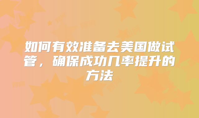 如何有效准备去美国做试管，确保成功几率提升的方法