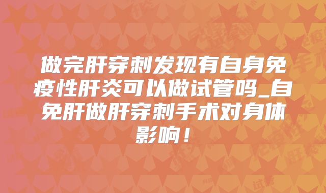 做完肝穿刺发现有自身免疫性肝炎可以做试管吗_自免肝做肝穿刺手术对身体影响!