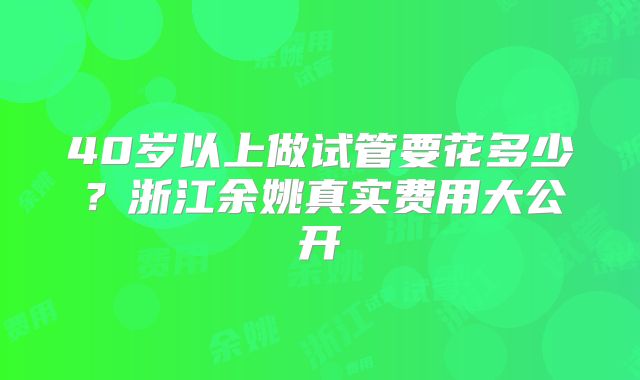 40岁以上做试管要花多少？浙江余姚真实费用大公开
