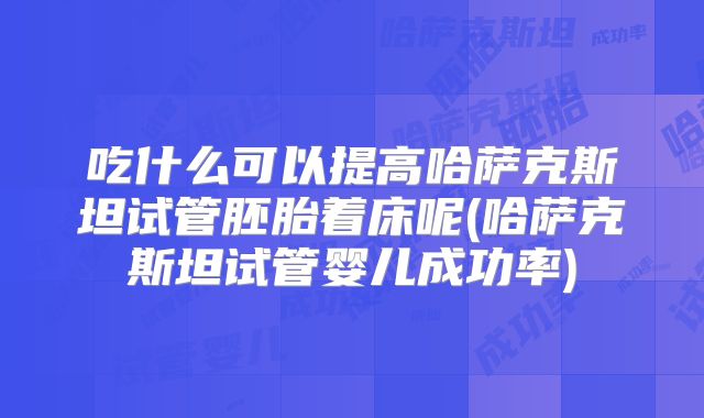吃什么可以提高哈萨克斯坦试管胚胎着床呢(哈萨克斯坦试管婴儿成功率)