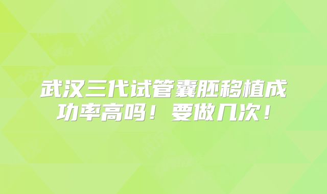 武汉三代试管囊胚移植成功率高吗！要做几次！