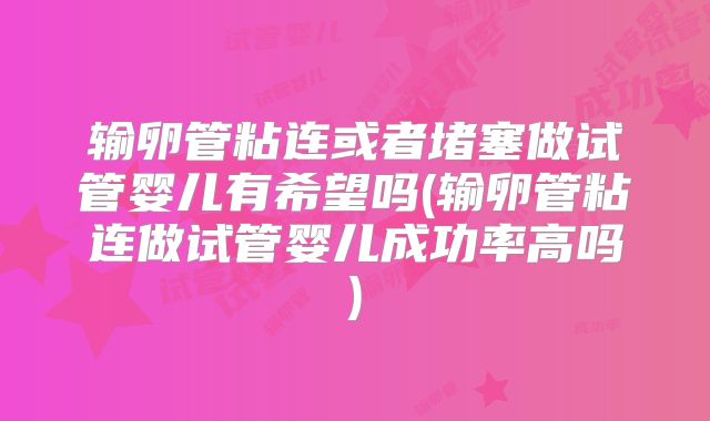 输卵管粘连或者堵塞做试管婴儿有希望吗(输卵管粘连做试管婴儿成功率高吗)