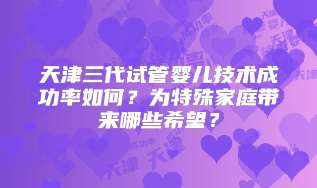 天津三代试管婴儿技术成功率如何？为特殊家庭带来哪些希望？