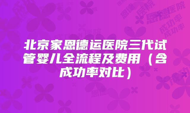 北京家恩德运医院三代试管婴儿全流程及费用（含成功率对比）