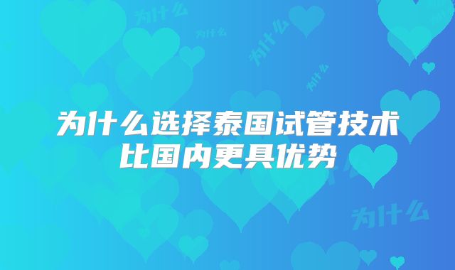 为什么选择泰国试管技术比国内更具优势