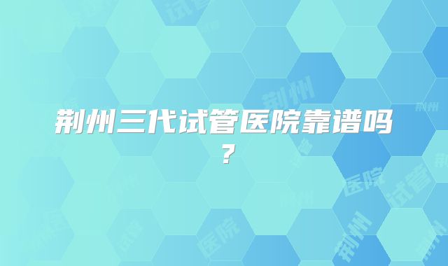 荆州三代试管医院靠谱吗？