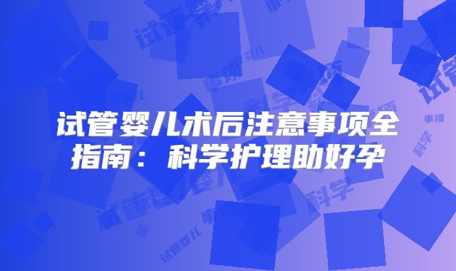 试管婴儿术后注意事项全指南：科学护理助好孕