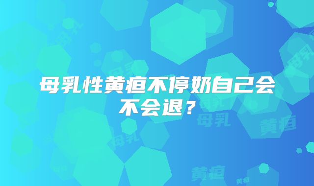 母乳性黄疸不停奶自己会不会退？