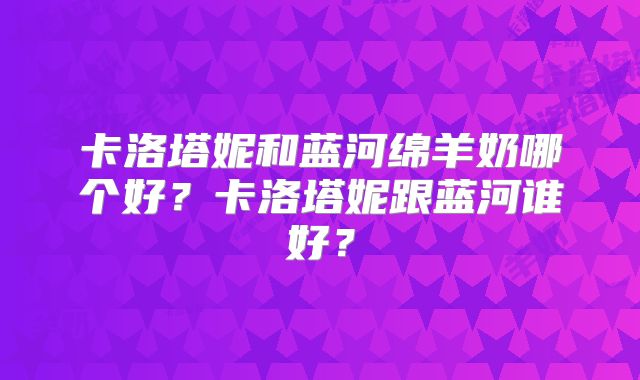 卡洛塔妮和蓝河绵羊奶哪个好？卡洛塔妮跟蓝河谁好？