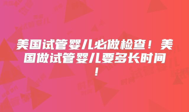 美国试管婴儿必做检查！美国做试管婴儿要多长时间！