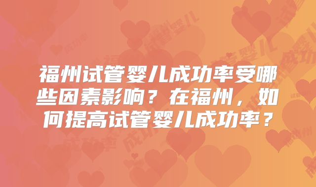 福州试管婴儿成功率受哪些因素影响？在福州，如何提高试管婴儿成功率？