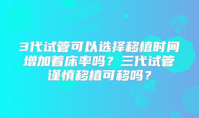 3代试管可以选择移植时间增加着床率吗?三代试管谨慎移植可移吗?
