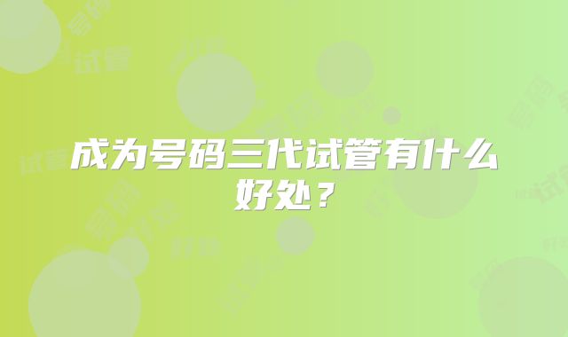 成为号码三代试管有什么好处？