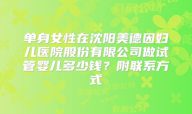 单身女性在沈阳美德因妇儿医院股份有限公司做试管婴儿多少钱？附联系方式