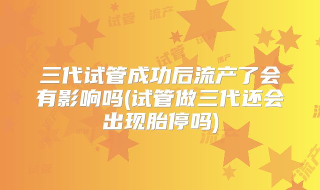 三代试管成功后流产了会有影响吗(试管做三代还会出现胎停吗)