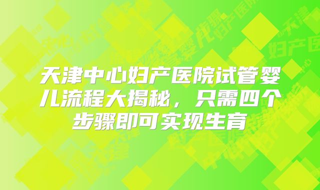 天津中心妇产医院试管婴儿流程大揭秘，只需四个步骤即可实现生育