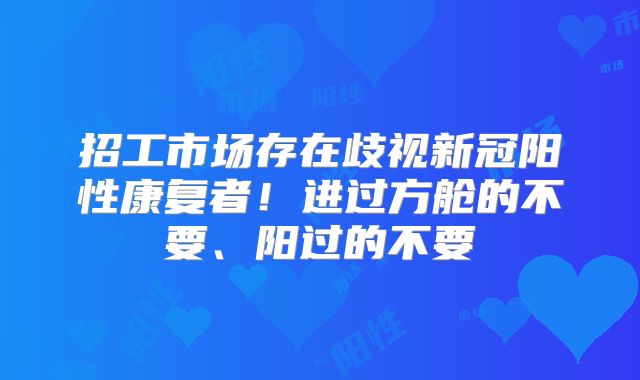 招工市场存在歧视新冠阳性康复者!进过方舱的不要、阳过的不要