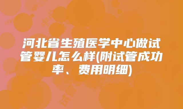 河北省生殖医学中心做试管婴儿怎么样(附试管成功率、费用明细)