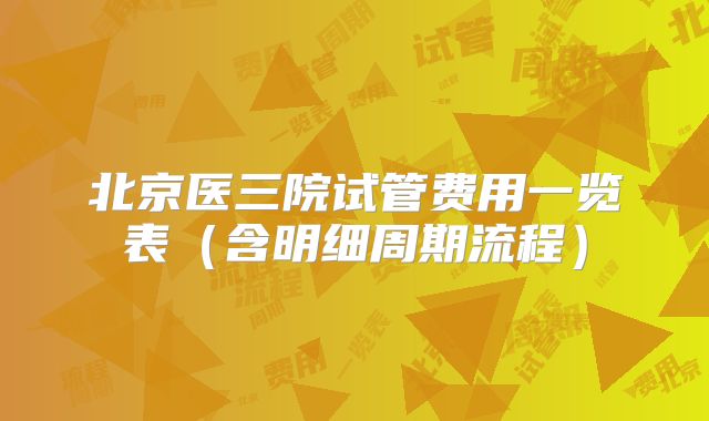 北京医三院试管费用一览表（含明细周期流程）
