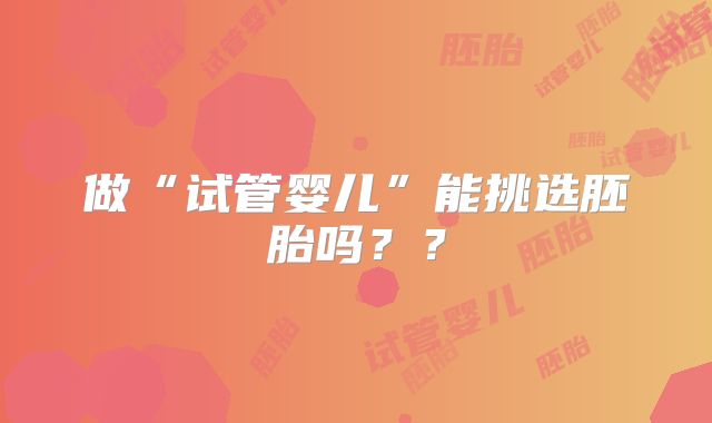 做“试管婴儿”能挑选胚胎吗？？