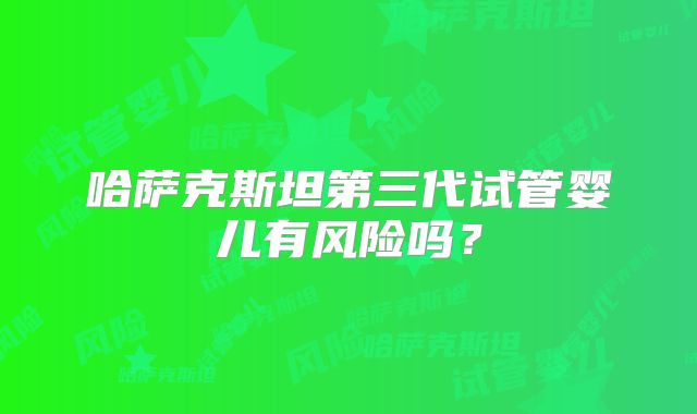 哈萨克斯坦第三代试管婴儿有风险吗？