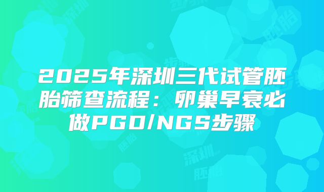 2025年深圳三代试管胚胎筛查流程：卵巢早衰必做PGD/NGS步骤