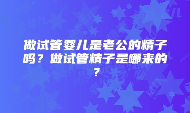 做试管婴儿是老公的精子吗？做试管精子是哪来的？