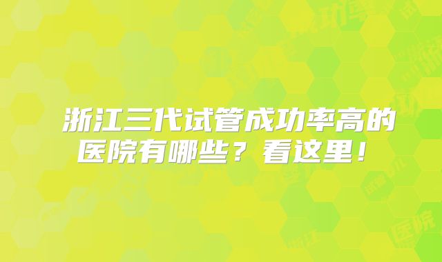 ‌浙江三代试管成功率高的医院有哪些？看这里！