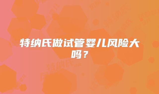 特纳氏做试管婴儿风险大吗？